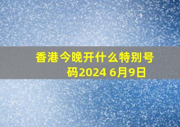 香港今晚开什么特别号码2024 6月9日